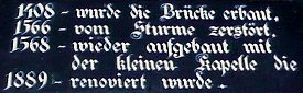 1408 - wurde die Brücke erbaut,
            1566 - vom Sturme zerstört,
            1568 - wieder aufgebaut mit der kleinen Kapelle die
            1889 - renoviert wurde.